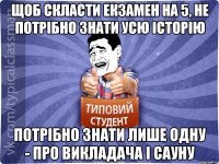 Щоб скласти екзамен на 5, не потрібно знати усю історію Потрібно знати лише одну - про викладача і сауну