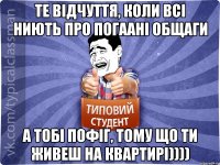 Те відчуття, коли всі ниють про погаані общаги а тобі пофіг, тому що ти живеш на квартирі))))