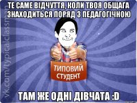 Те саме відчуття, коли твоя общага знаходиться поряд з педагогічною там же одні дівчата :D