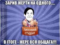 Зарив жерти на одного..... В ітоге - жере вся общага!!!