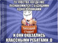 то чувство, когда уже познакомился с будущими одногрупниками и они оказались классными ребятами :D