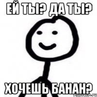 Ей ты? Да ты? хочешь банан?