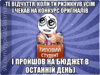 Те відчуття, коли ти ризикнув усім і чекав на конкурс оригіналів і пройшов на бюджет в останній день)