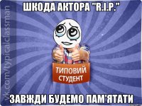 Шкода актора "R.I.P." Завжди будемо пам'ятати