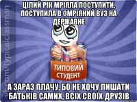 цілий рік мріяла поступити, поступила в омріяний ВУЗ на державне а зараз плачу, бо не хочу лишати батьків самих, всіх своїх друзів
