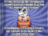 То чувство,когда уже скучаешь по своим одноклассникам-ведь они все равно самые лучшие И понимаешь,что будешь скучать еще сильнее-ведь видится мы будем теперь реже:(