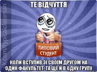 те відчуття коли вступив зі своїм другом на один факультет, та ще й в одну групу