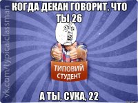 Когда декан говорит, что ты 26 А ты, сука, 22