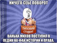 Ничего себе поворот Ванька Михов поступил в педин на фак.истории и права.