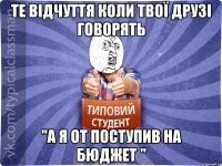 те відчуття коли твої друзі говорять "а я от поступив на бюджет "