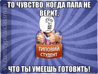 То чувство, когда папа не верит, что ты умеешь готовить!