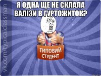 Я одна ще не склала валізи в гуртожиток? 