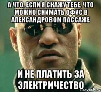 А что, если я скажу тебе, что можно снимать офис в Александровом пассаже и не платить за электричество