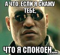 А что, если я скажу тебе, Что я спокоен....