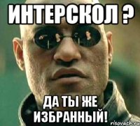 ИНТЕРСКОЛ ? да ты же избранный!