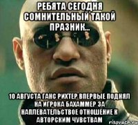 ребята сегодня сомнительный такой празник... 10 августа Ганс Рихтер впервые поднял на игрока бахаммер за наплевательствое отношение к авторским чувствам