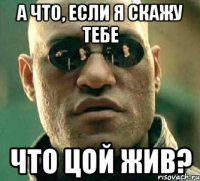 А что, если я скажу тебе Что Цой жив?