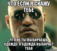 Что если я скажу тебе Что не ты выбираешь одежду, а одежда выбирает тебя