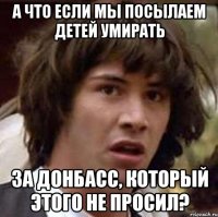 а что если мы посылаем детей умирать за Донбасс, который этого не просил?