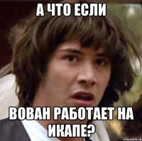 а что если вован работает на икапе?
