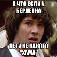 А что если у Берленка нету не какого "Хама"