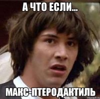 а что если... Макс-птеродактиль