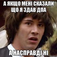 а якщо мені сказали що я здав ДПА а насправді ні