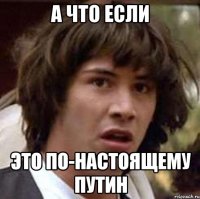 А ЧТО ЕСЛИ ЭТО ПО-НАСТОЯЩЕМУ ПУТИН