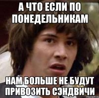 А ЧТО ЕСЛИ ПО ПОНЕДЕЛЬНИКАМ НАМ БОЛЬШЕ НЕ БУДУТ ПРИВОЗИТЬ СЭНДВИЧИ