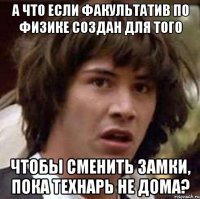 а что если факультатив по физике создан для того чтобы сменить замки, пока технарь не дома?