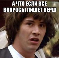 А что если все вопросы пишет Верш 