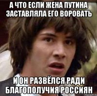А ЧТО ЕСЛИ ЖЕНА ПУТИНА ЗАСТАВЛЯЛА ЕГО ВОРОВАТЬ И ОН РАЗВЁЛСЯ РАДИ БЛАГОПОЛУЧИЯ РОССИЯН