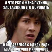 А ЧТО ЕСЛИ ЖЕНА ПУТИНА ЗАСТАВЛЯЛА ЕГО ВОРОВАТЬ И ОН РАЗВЁЛСЯ С ОДНОЙ РАДИ БЛАГОПОЛУЧИЯ МИЛЛИОНОВ