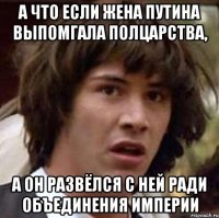 А ЧТО ЕСЛИ ЖЕНА ПУТИНА ВЫПОМГАЛА ПОЛЦАРСТВА, А ОН РАЗВЁЛСЯ С НЕЙ РАДИ ОБЪЕДИНЕНИЯ ИМПЕРИИ