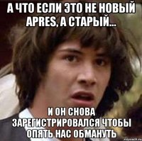 А что если это не новый Apres, а старый... И он снова зарегистрировался чтобы опять нас обмануть