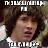 Ти знаєш ош іщи рік Тай куниць??