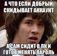А что если Добрый скидывает аккаунт А сам сидит в ЛК и готов менять пароль