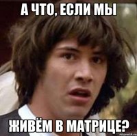 а что, если мы живём в матрице?