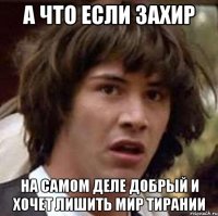 А что если Захир На самом деле добрый и хочет лишить мир тирании