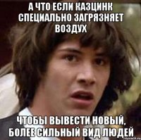 а что если казцинк специально загрязняет воздух чтобы вывести новый, более сильный вид людей