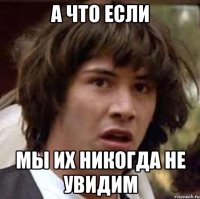 А что если мы их никогда не увидим