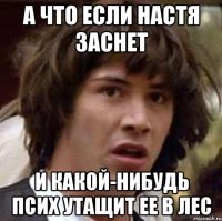 А что если настя заснет и какой-нибудь псих утащит ее в лес