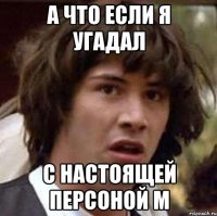 А ЧТО ЕСЛИ Я УГАДАЛ С НАСТОЯЩЕЙ ПЕРСОНОЙ М