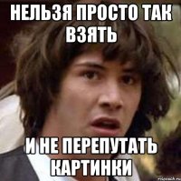 нельзя просто так взять и не перепутать картинки