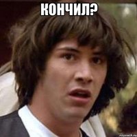 кончил? 