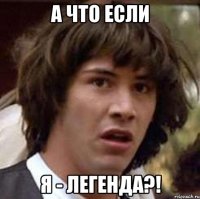 А что если Я - ЛЕГЕНДА?!