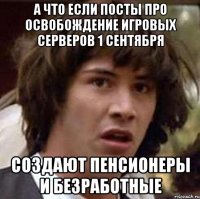 А ЧТО ЕСЛИ ПОСТЫ ПРО ОСВОБОЖДЕНИЕ ИГРОВЫХ СЕРВЕРОВ 1 СЕНТЯБРЯ СОЗДАЮТ ПЕНСИОНЕРЫ И БЕЗРАБОТНЫЕ