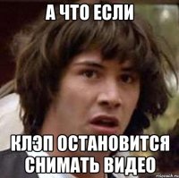 А что если Клэп остановится снимать видео