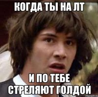 Когда ты на ЛТ И по тебе стреляют голдой