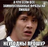 а что если все заминусованные фразы на пикабу неугодны ярошу?